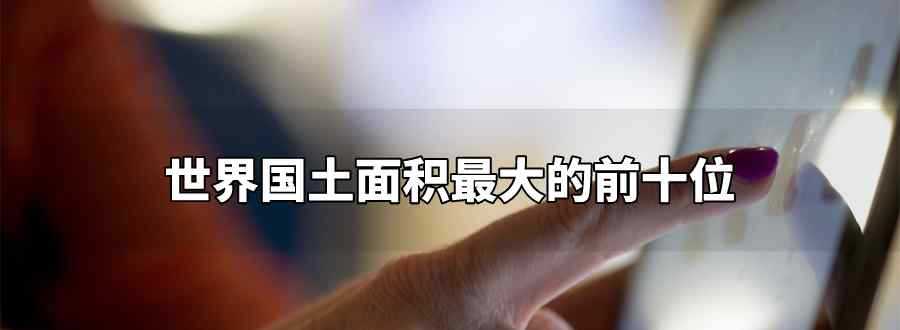 世界国土面积最大的前十位