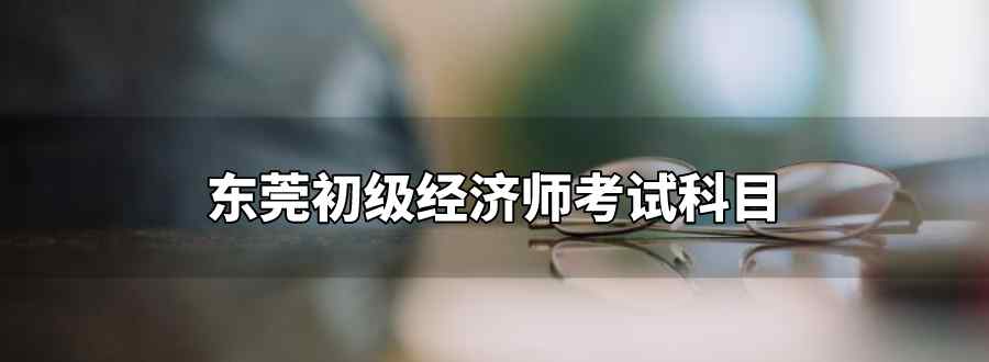 东莞初级经济师考试科目