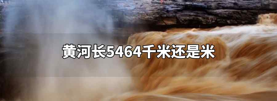 黄河长5464千米还是米