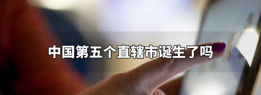 中国第五个直辖市诞生