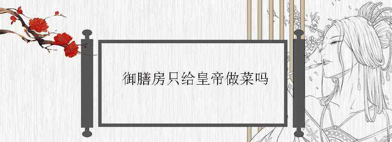 御膳房只给皇帝做菜吗