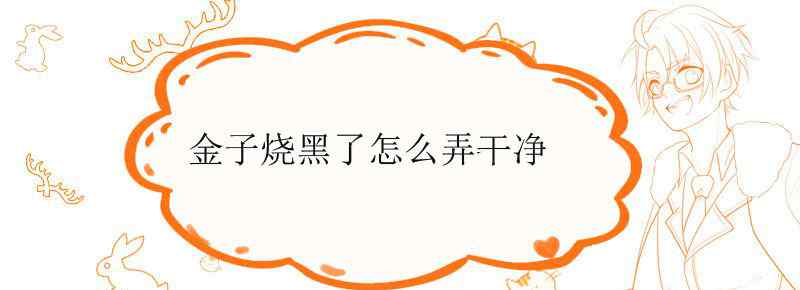 金子烧黑了怎么弄干净