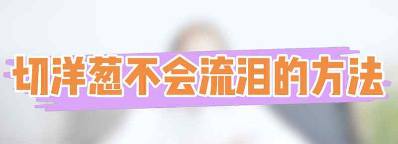 切洋葱不会流泪的方法