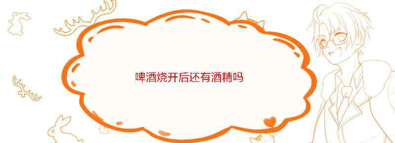 啤酒烧开后还有酒精吗