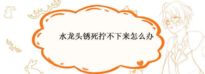 水龙头锈死拧不下来怎么办