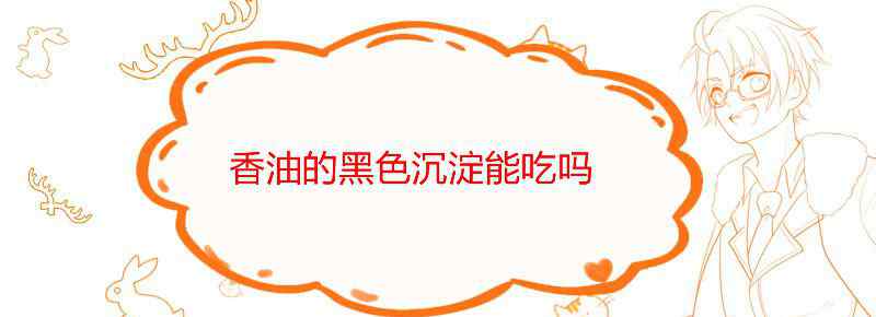 香油的黑色沉淀能吃吗