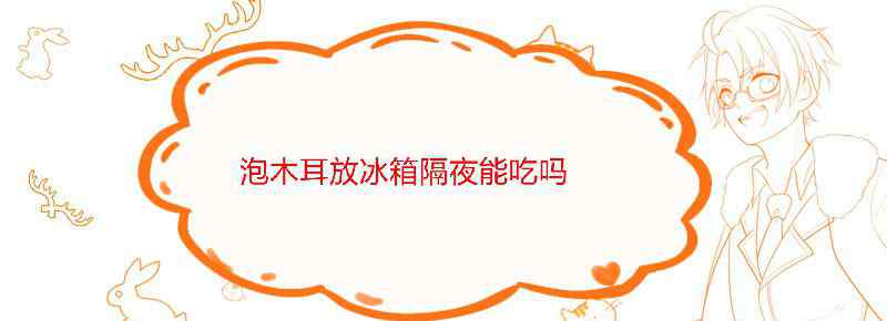 泡过的木耳冰箱隔夜能吃吗