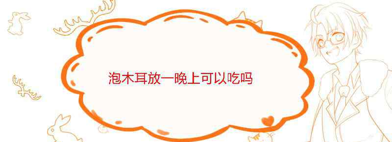 泡木耳放一晚上可以吃吗