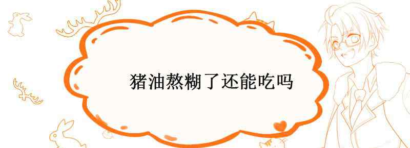 猪油熬糊了还能吃吗