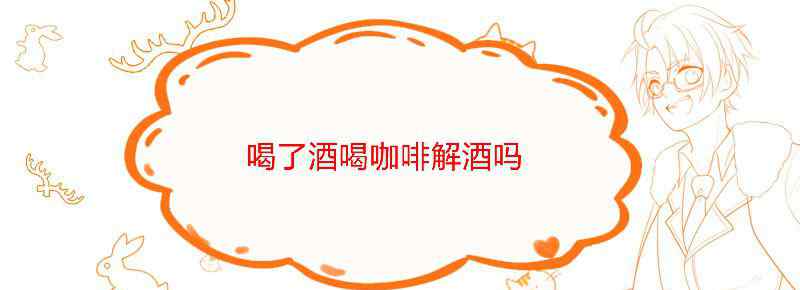 喝了酒喝咖啡解酒吗
