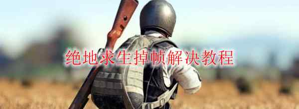 绝地求生掉帧解决教程 绝地求生掉帧解决教程