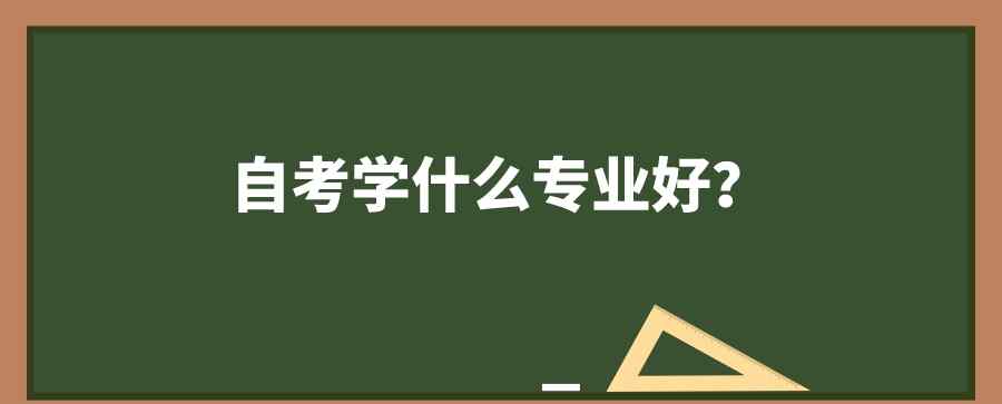 自考考什么专业比较好 自考学什么专业比较好？