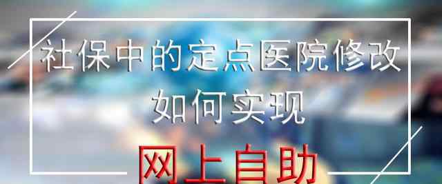 定点 社保中的定点医院修改如何实现网上自助?文章配图